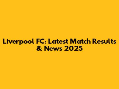 Liverpool FC: Latest Match Results & News 2025