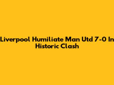 Liverpool Humiliate Man Utd 7-0 In Historic Clash