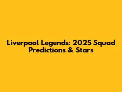 Liverpool Legends: 2025 Squad Predictions & Stars