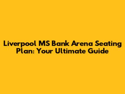 Liverpool MS Bank Arena Seating Plan: Your Ultimate Guide