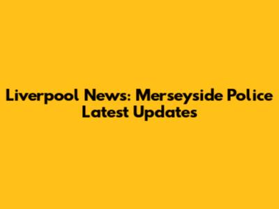 Liverpool News: Merseyside Police Latest Updates