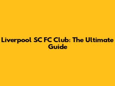 Liverpool SC FC Club: The Ultimate Guide