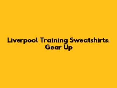 Liverpool Training Sweatshirts: Gear Up