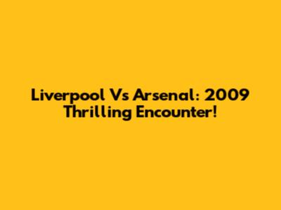 Liverpool Vs Arsenal: 2009 Thrilling Encounter!