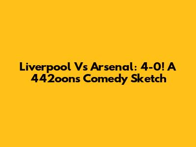 Liverpool Vs Arsenal: 4-0! A 442oons Comedy Sketch