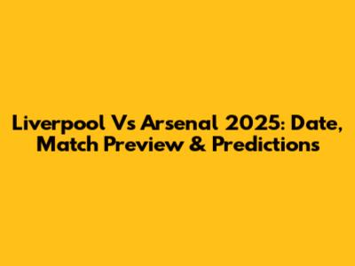 Liverpool Vs Arsenal 2025: Date, Match Preview & Predictions