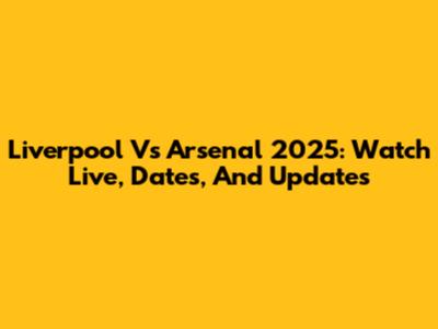 Liverpool Vs Arsenal 2025: Watch Live, Dates, And Updates