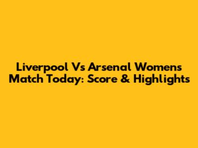Liverpool Vs Arsenal Women's Match Today: Score & Highlights