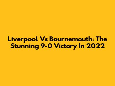 Liverpool Vs Bournemouth: The Stunning 9-0 Victory In 2022