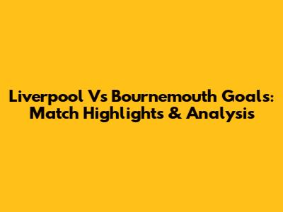 Liverpool Vs Bournemouth Goals: Match Highlights & Analysis