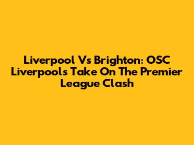 Liverpool Vs Brighton: OSC Liverpool's Take On The Premier League Clash
