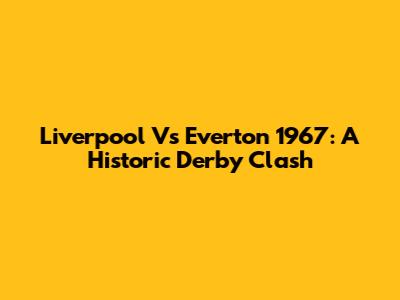 Liverpool Vs Everton 1967: A Historic Derby Clash