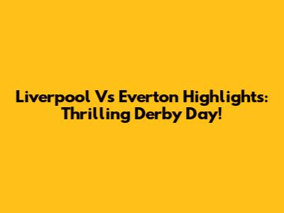 Liverpool Vs Everton Highlights: Thrilling Derby Day!