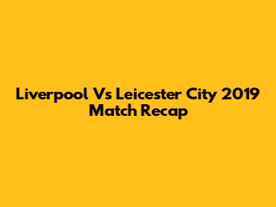 Liverpool Vs Leicester City 2019 Match Recap
