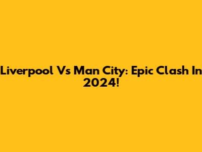 Liverpool Vs Man City: Epic Clash In 2024!