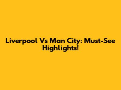 Liverpool Vs Man City: Must-See Highlights!