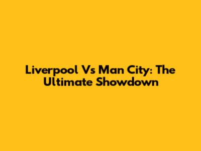 Liverpool Vs Man City: The Ultimate Showdown