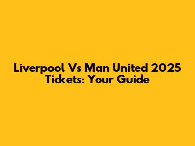Liverpool Vs Man United 2025 Tickets: Your Guide