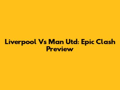 Liverpool Vs Man Utd: Epic Clash Preview