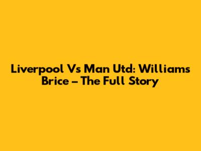 Liverpool Vs Man Utd: Williams Brice – The Full Story