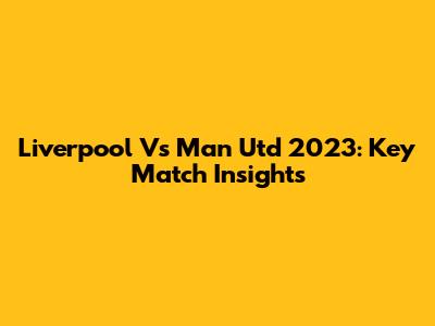 Liverpool Vs Man Utd 2023: Key Match Insights