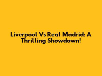 Liverpool Vs Real Madrid: A Thrilling Showdown!
