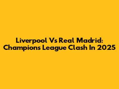 Liverpool Vs Real Madrid: Champions League Clash In 2025