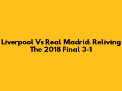 Liverpool Vs Real Madrid: Reliving The 2018 Final 3-1