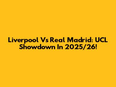 Liverpool Vs Real Madrid: UCL Showdown In 2025/26!