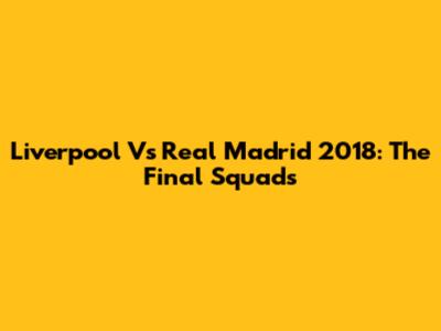Liverpool Vs Real Madrid 2018: The Final Squads