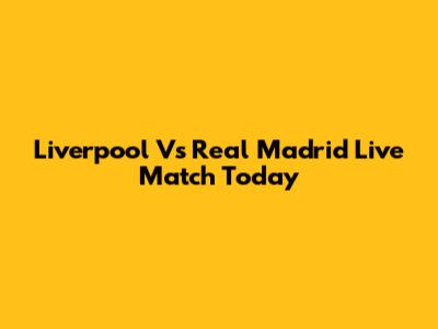 Liverpool Vs Real Madrid Live Match Today