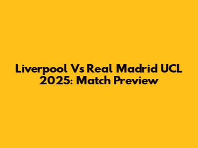 Liverpool Vs Real Madrid UCL 2025: Match Preview