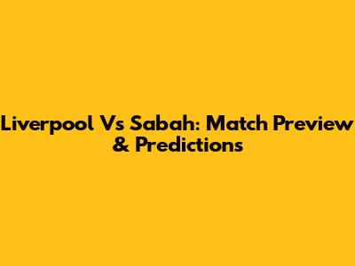 Liverpool Vs Sabah: Match Preview & Predictions
