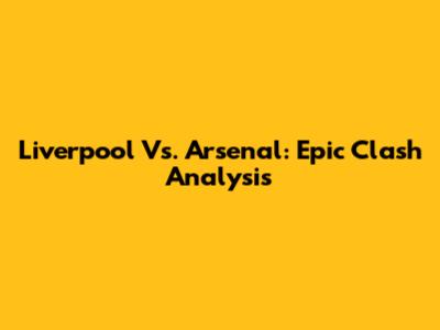 Liverpool Vs. Arsenal: Epic Clash Analysis