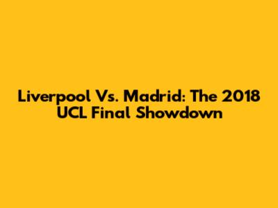 Liverpool Vs. Madrid: The 2018 UCL Final Showdown