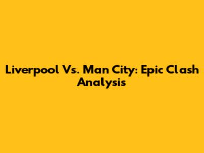 Liverpool Vs. Man City: Epic Clash Analysis