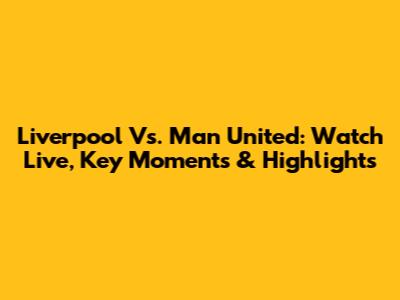 Liverpool Vs. Man United: Watch Live, Key Moments & Highlights