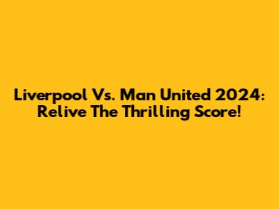 Liverpool Vs. Man United 2024: Relive The Thrilling Score!