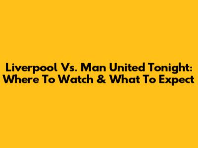 Liverpool Vs. Man United Tonight: Where To Watch & What To Expect