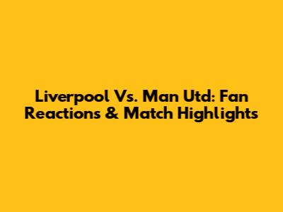 Liverpool Vs. Man Utd: Fan Reactions & Match Highlights