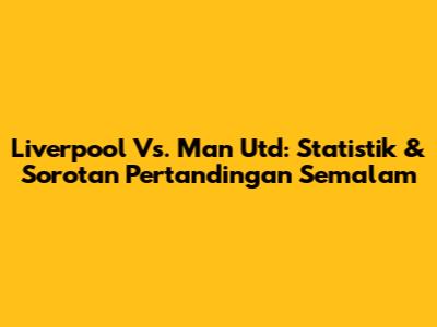 Liverpool Vs. Man Utd: Statistik & Sorotan Pertandingan Semalam
