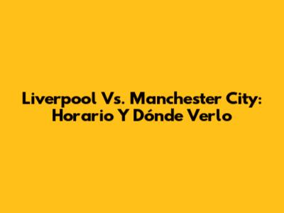 Liverpool Vs. Manchester City: Horario Y Dónde Verlo