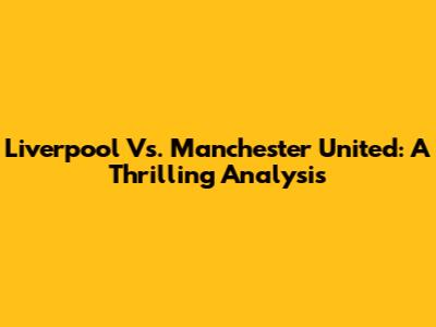 Liverpool Vs. Manchester United: A Thrilling Analysis