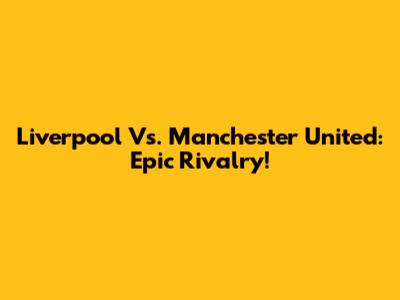 Liverpool Vs. Manchester United: Epic Rivalry!