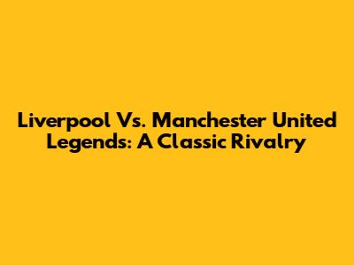 Liverpool Vs. Manchester United Legends: A Classic Rivalry
