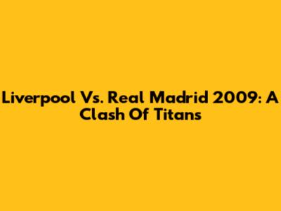 Liverpool Vs. Real Madrid 2009: A Clash Of Titans