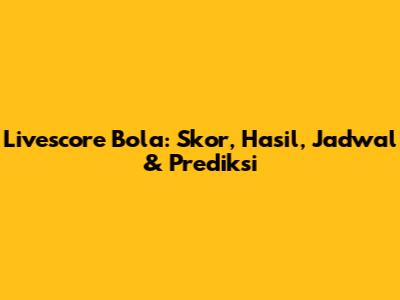 Livescore Bola: Skor, Hasil, Jadwal & Prediksi