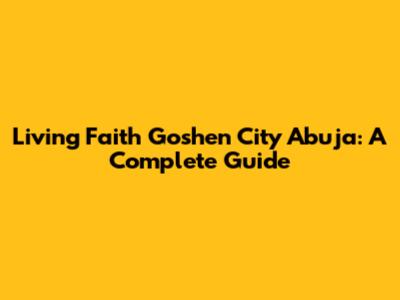Living Faith Goshen City Abuja: A Complete Guide