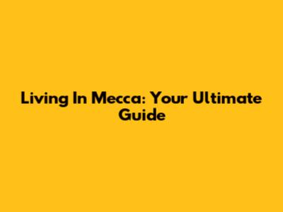 Living In Mecca: Your Ultimate Guide