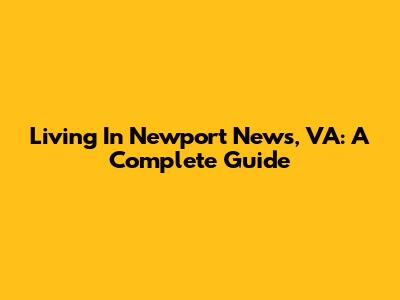 Living In Newport News, VA: A Complete Guide